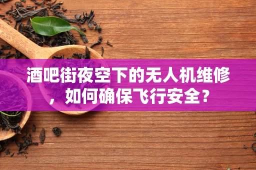 酒吧街夜空下的无人机维修，如何确保飞行安全？