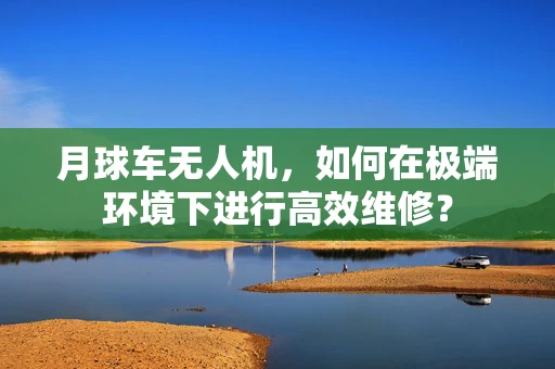 月球车无人机，如何在极端环境下进行高效维修？