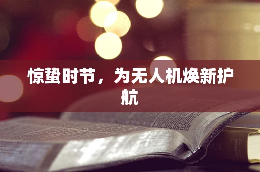 惊蛰时节，为无人机焕新护航