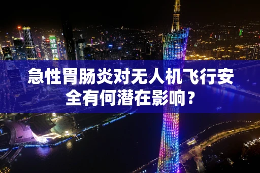 急性胃肠炎对无人机飞行安全有何潜在影响？
