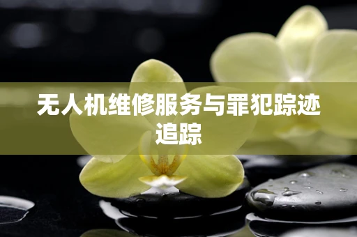 无人机维修服务与罪犯踪迹追踪