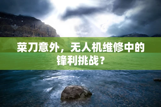 菜刀意外，无人机维修中的锋利挑战？