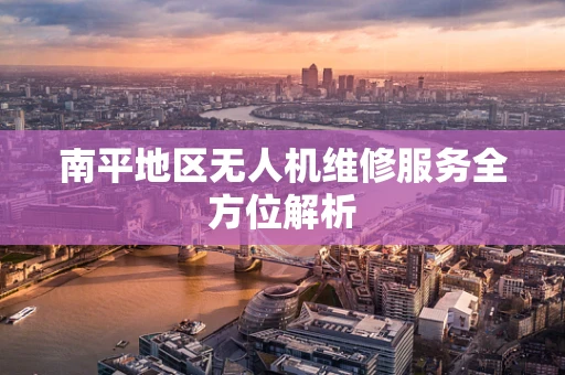 南平地区无人机维修服务全方位解析