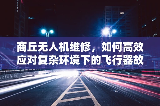 商丘无人机维修，如何高效应对复杂环境下的飞行器故障？
