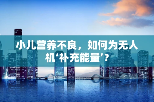 小儿营养不良，如何为无人机‘补充能量’？
