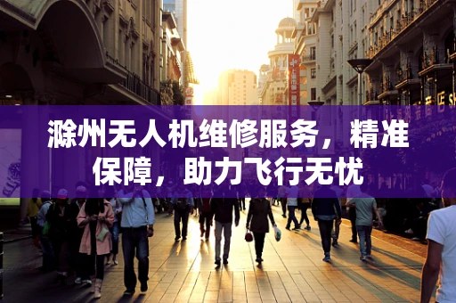 滁州无人机维修服务，精准保障，助力飞行无忧
