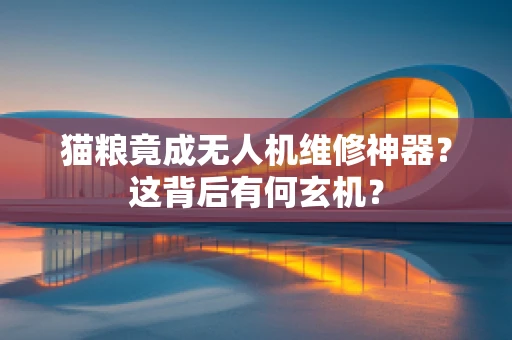 猫粮竟成无人机维修神器？这背后有何玄机？