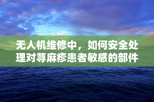 无人机维修中，如何安全处理对荨麻疹患者敏感的部件？
