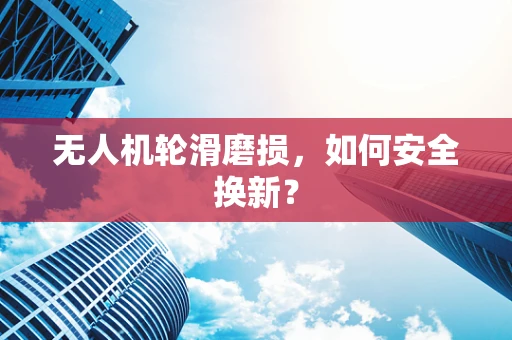 无人机轮滑磨损，如何安全换新？