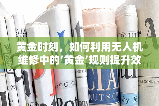 黄金时刻，如何利用无人机维修中的‘黄金’规则提升效率？