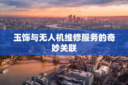 玉饰与无人机维修服务的奇妙关联