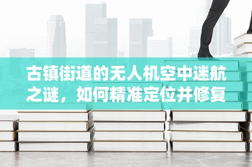 古镇街道的无人机空中迷航之谜，如何精准定位并修复导航系统？