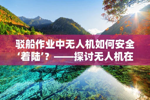 驳船作业中无人机如何安全‘着陆’？——探讨无人机在驳船环境下的维修策略