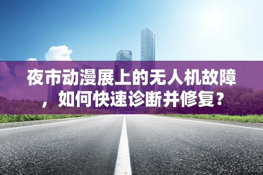 夜市动漫展上的无人机故障，如何快速诊断并修复？