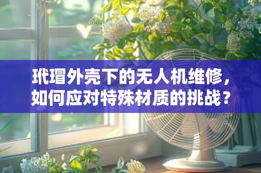 玳瑁外壳下的无人机维修，如何应对特殊材质的挑战？