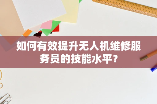 如何有效提升无人机维修服务员的技能水平？