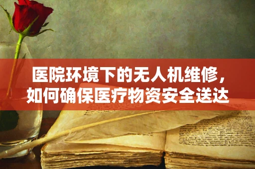 医院环境下的无人机维修，如何确保医疗物资安全送达？
