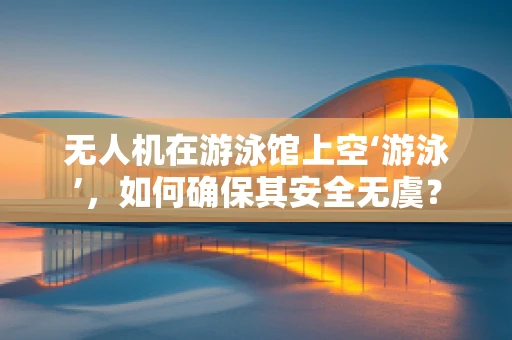 无人机在游泳馆上空‘游泳’，如何确保其安全无虞？