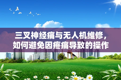 三叉神经痛与无人机维修，如何避免因疼痛导致的操作失误？