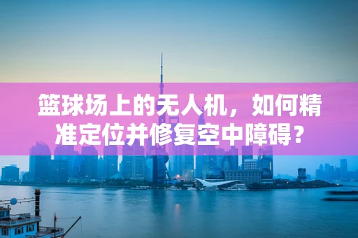 篮球场上的无人机，如何精准定位并修复空中障碍？