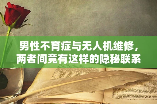 男性不育症与无人机维修，两者间竟有这样的隐秘联系？