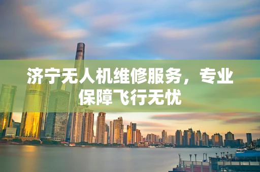 济宁无人机维修服务，专业保障飞行无忧