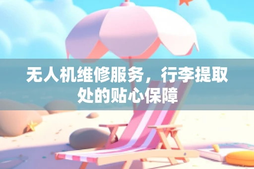 无人机维修服务，行李提取处的贴心保障