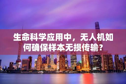 生命科学应用中，无人机如何确保样本无损传输？