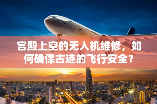 宫殿上空的无人机维修，如何确保古迹的飞行安全？