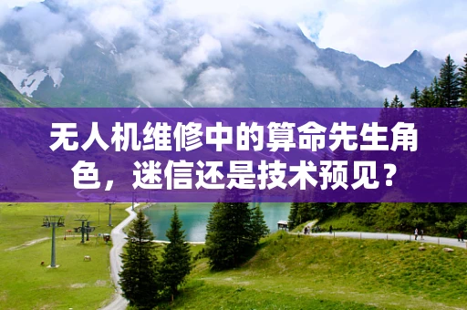 无人机维修中的算命先生角色，迷信还是技术预见？