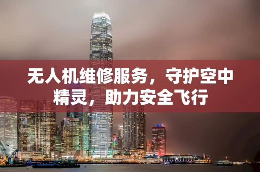 无人机维修服务，守护空中精灵，助力安全飞行