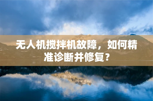无人机搅拌机故障，如何精准诊断并修复？