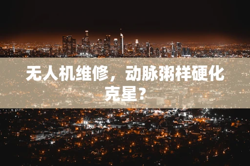 无人机维修，动脉粥样硬化克星？