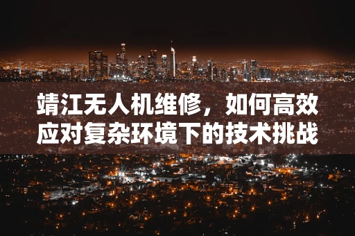 靖江无人机维修，如何高效应对复杂环境下的技术挑战？