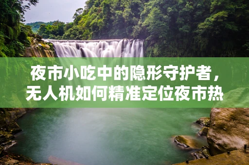夜市小吃中的隐形守护者，无人机如何精准定位夜市热销美食？