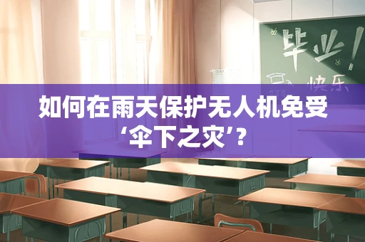 如何在雨天保护无人机免受‘伞下之灾’？