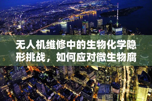 无人机维修中的生物化学隐形挑战，如何应对微生物腐蚀？