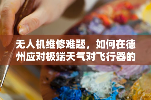 无人机维修难题，如何在德州应对极端天气对飞行器的影响？