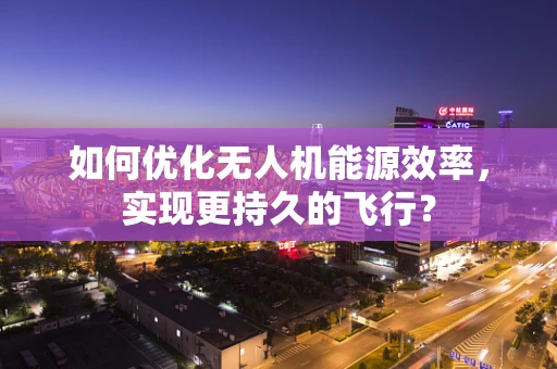 如何优化无人机能源效率，实现更持久的飞行？