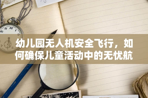 幼儿园无人机安全飞行，如何确保儿童活动中的无忧航行？