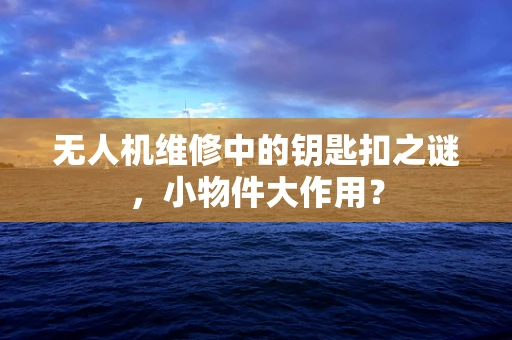 无人机维修中的钥匙扣之谜，小物件大作用？