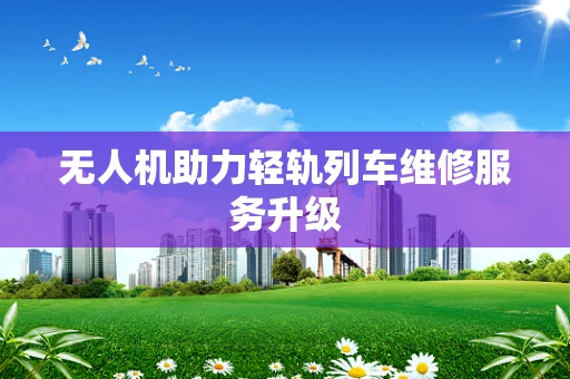 无人机助力轻轨列车维修服务升级