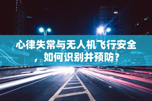 心律失常与无人机飞行安全，如何识别并预防？