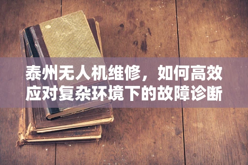 泰州无人机维修，如何高效应对复杂环境下的故障诊断？
