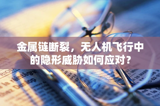 金属链断裂，无人机飞行中的隐形威胁如何应对？