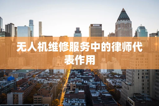 无人机维修服务中的律师代表作用