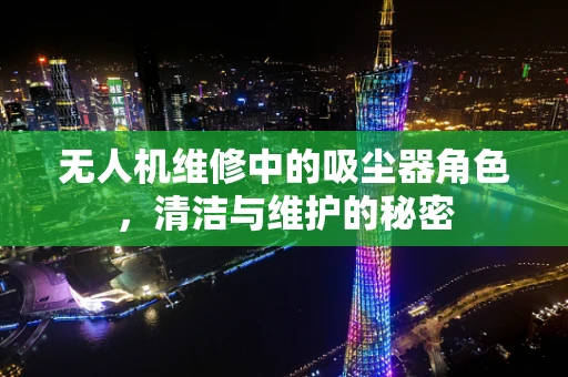 无人机维修中的吸尘器角色，清洁与维护的秘密
