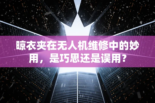 晾衣夹在无人机维修中的妙用，是巧思还是误用？
