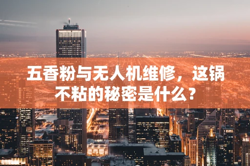 五香粉与无人机维修，这锅不粘的秘密是什么？