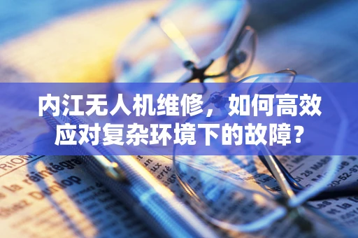 内江无人机维修，如何高效应对复杂环境下的故障？